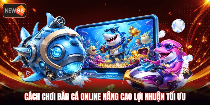 Cách chơi bắn cá online nâng cao lợi nhuận tối ưu