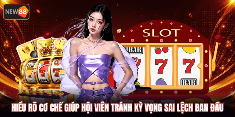 Hiểu rõ cơ chế giúp hội viên tránh kỳ vọng sai lệch ban đầu